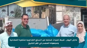 عاجل اليوم.. ضبط كميات ضخمة من السلع الغذائية منتهية الصلاحية ومجهولة المصدر في كفر الشيخ